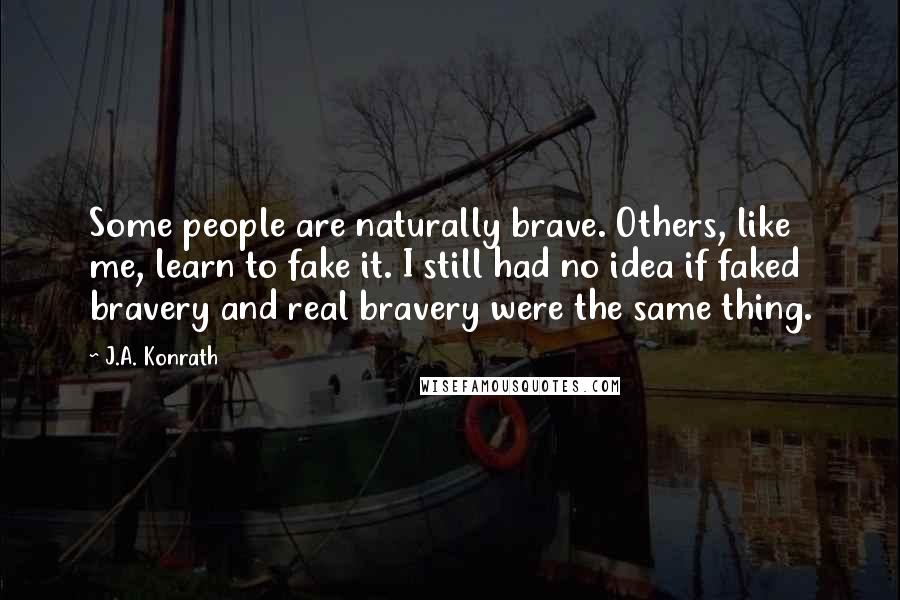 J.A. Konrath Quotes: Some people are naturally brave. Others, like me, learn to fake it. I still had no idea if faked bravery and real bravery were the same thing.