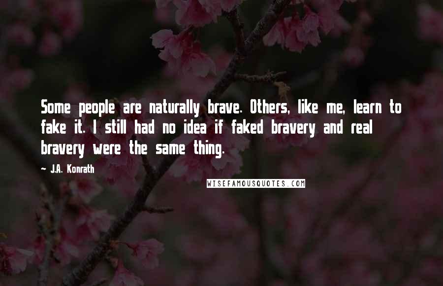 J.A. Konrath Quotes: Some people are naturally brave. Others, like me, learn to fake it. I still had no idea if faked bravery and real bravery were the same thing.