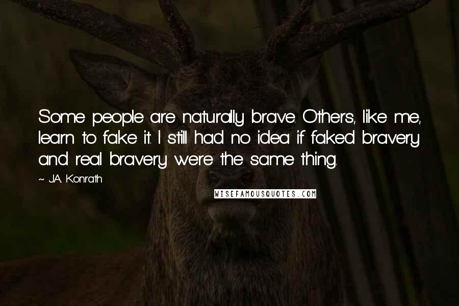 J.A. Konrath Quotes: Some people are naturally brave. Others, like me, learn to fake it. I still had no idea if faked bravery and real bravery were the same thing.