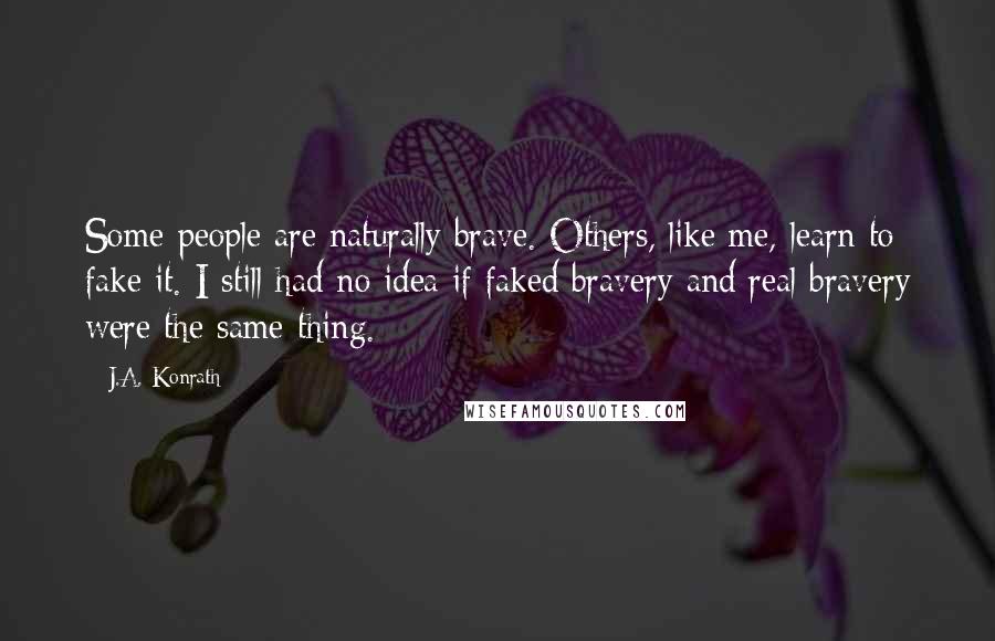 J.A. Konrath Quotes: Some people are naturally brave. Others, like me, learn to fake it. I still had no idea if faked bravery and real bravery were the same thing.
