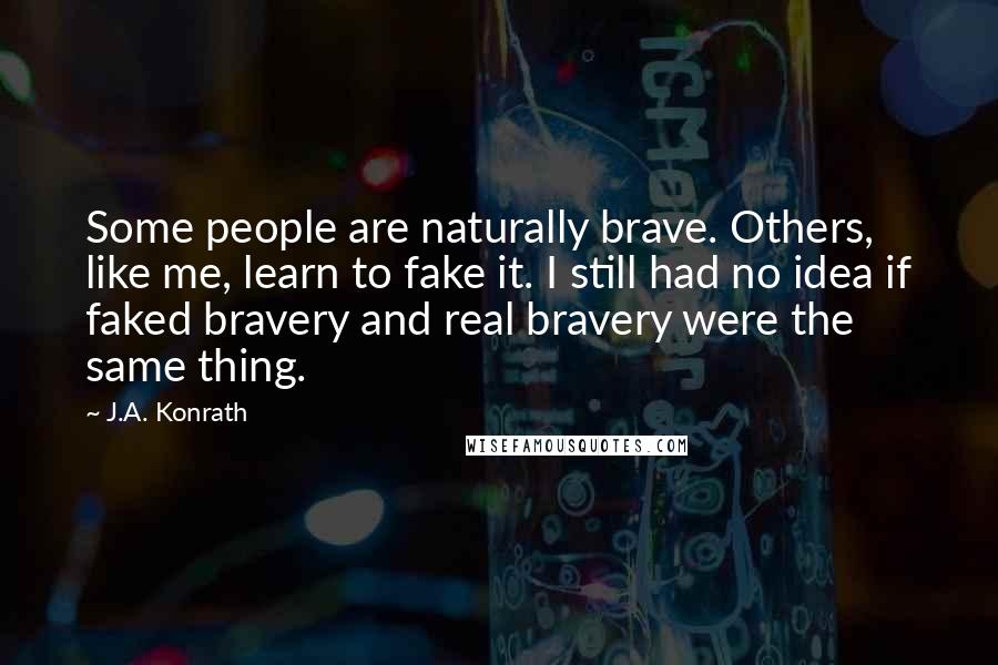 J.A. Konrath Quotes: Some people are naturally brave. Others, like me, learn to fake it. I still had no idea if faked bravery and real bravery were the same thing.