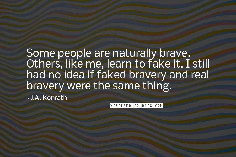 J.A. Konrath Quotes: Some people are naturally brave. Others, like me, learn to fake it. I still had no idea if faked bravery and real bravery were the same thing.