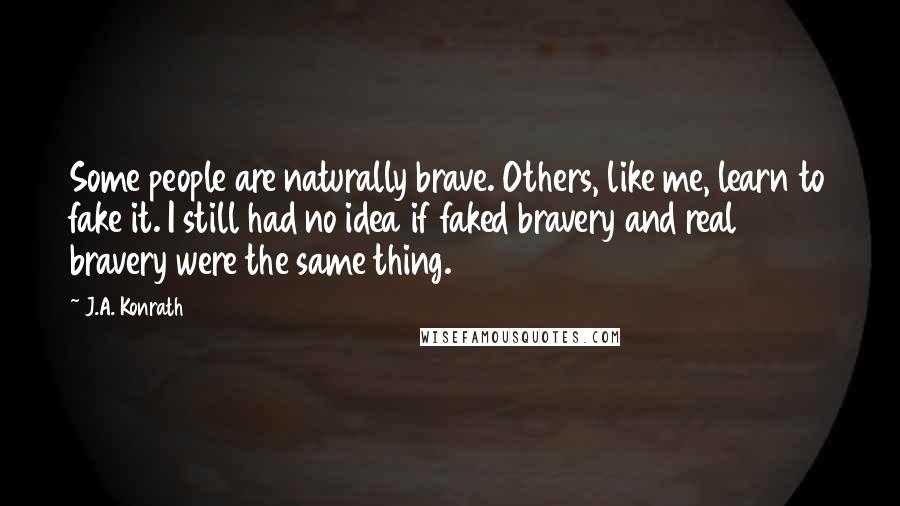 J.A. Konrath Quotes: Some people are naturally brave. Others, like me, learn to fake it. I still had no idea if faked bravery and real bravery were the same thing.