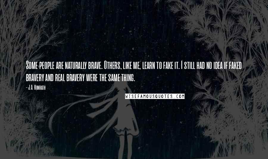 J.A. Konrath Quotes: Some people are naturally brave. Others, like me, learn to fake it. I still had no idea if faked bravery and real bravery were the same thing.