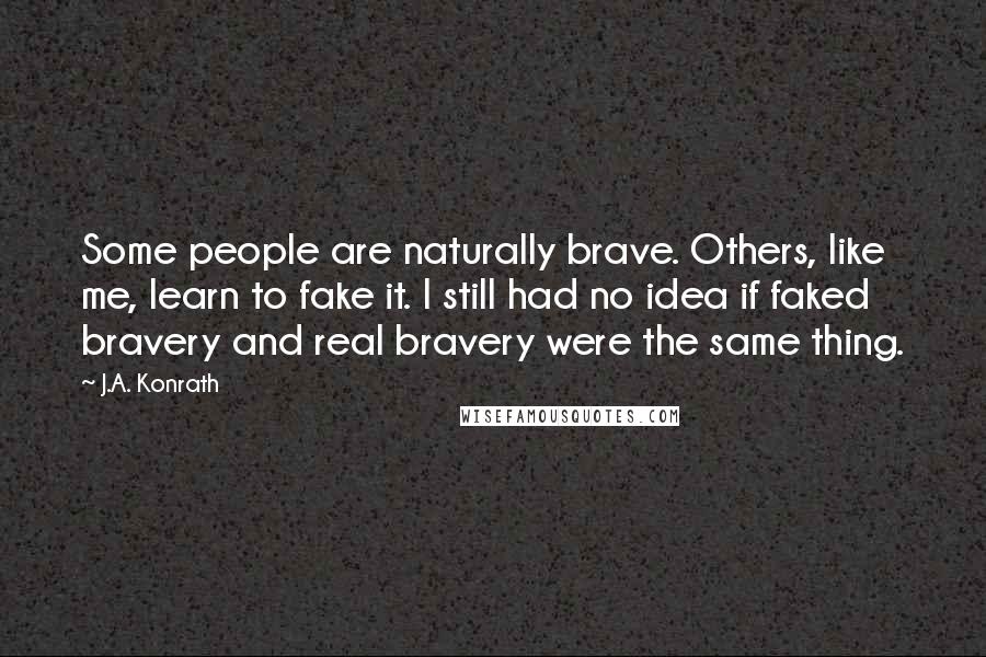 J.A. Konrath Quotes: Some people are naturally brave. Others, like me, learn to fake it. I still had no idea if faked bravery and real bravery were the same thing.