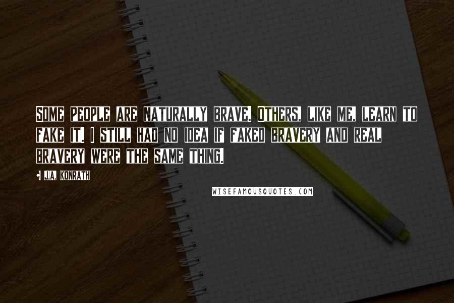 J.A. Konrath Quotes: Some people are naturally brave. Others, like me, learn to fake it. I still had no idea if faked bravery and real bravery were the same thing.