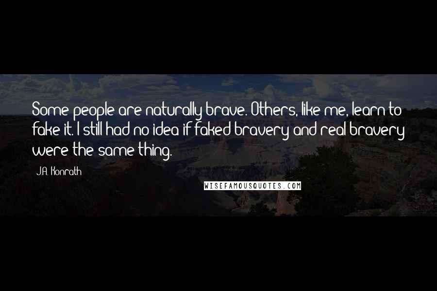 J.A. Konrath Quotes: Some people are naturally brave. Others, like me, learn to fake it. I still had no idea if faked bravery and real bravery were the same thing.