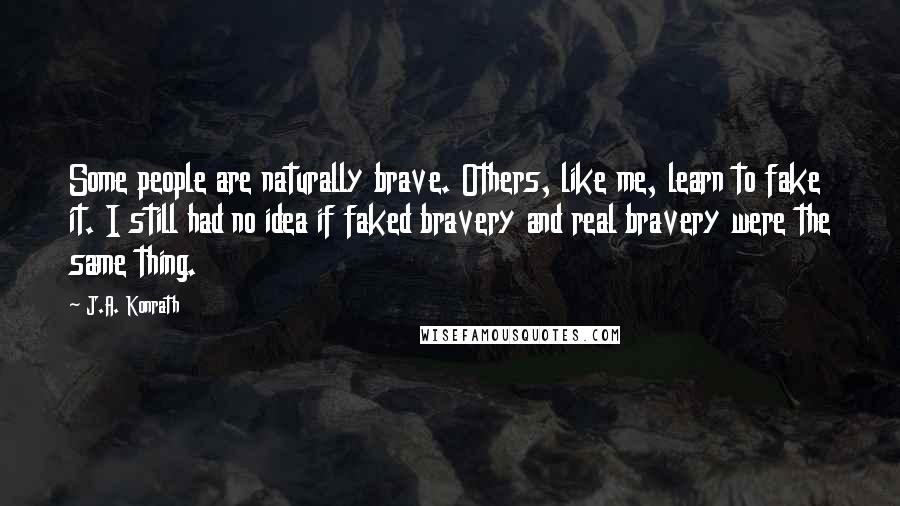 J.A. Konrath Quotes: Some people are naturally brave. Others, like me, learn to fake it. I still had no idea if faked bravery and real bravery were the same thing.