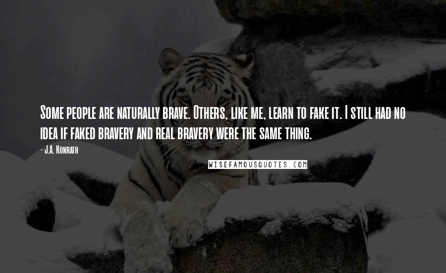 J.A. Konrath Quotes: Some people are naturally brave. Others, like me, learn to fake it. I still had no idea if faked bravery and real bravery were the same thing.