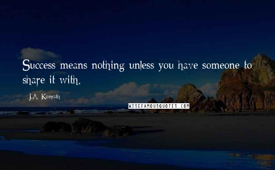 J.A. Konrath Quotes: Success means nothing unless you have someone to share it with.
