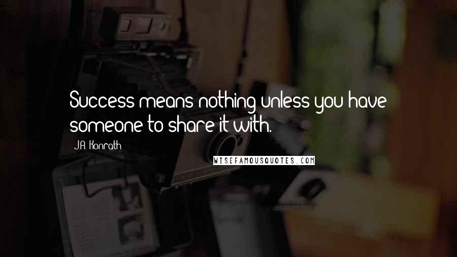 J.A. Konrath Quotes: Success means nothing unless you have someone to share it with.