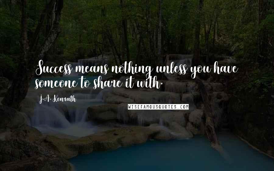 J.A. Konrath Quotes: Success means nothing unless you have someone to share it with.