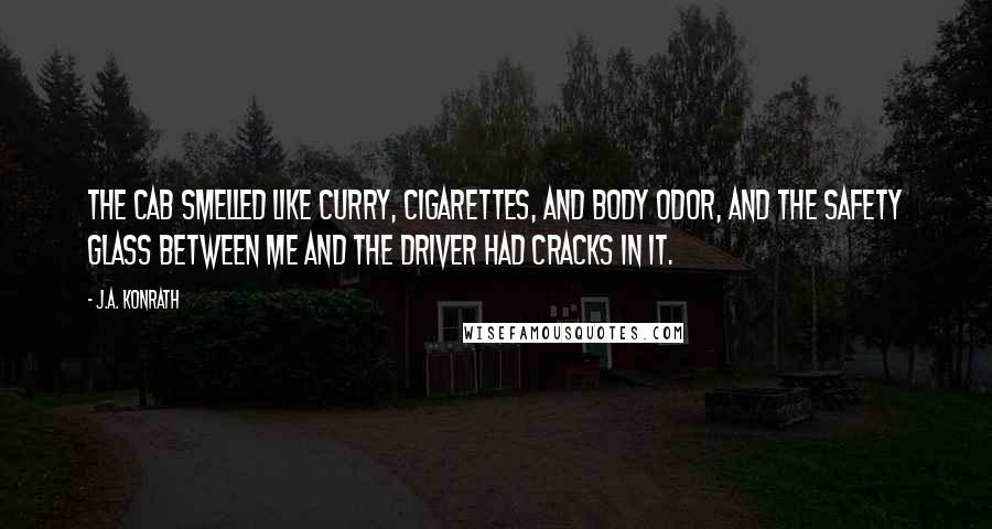 J.A. Konrath Quotes: The cab smelled like curry, cigarettes, and body odor, and the safety glass between me and the driver had cracks in it.