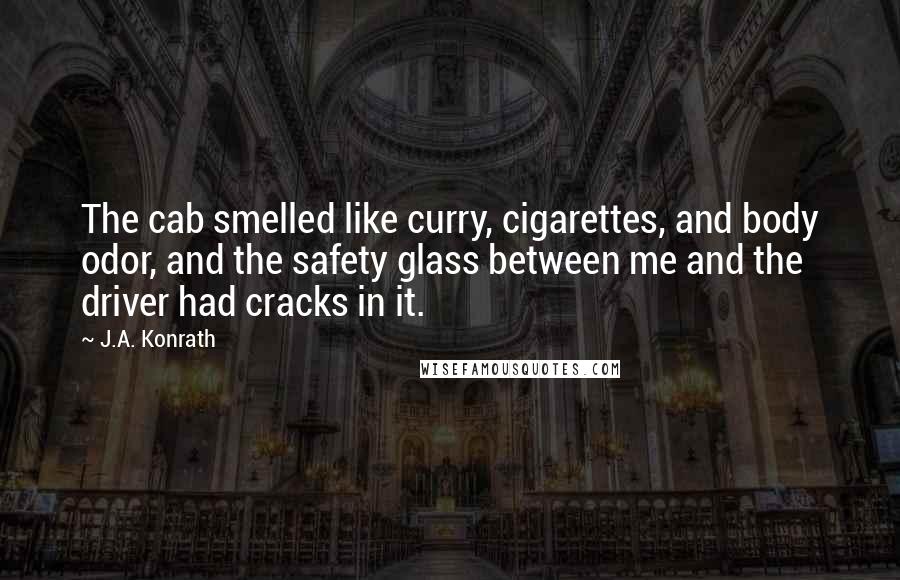 J.A. Konrath Quotes: The cab smelled like curry, cigarettes, and body odor, and the safety glass between me and the driver had cracks in it.