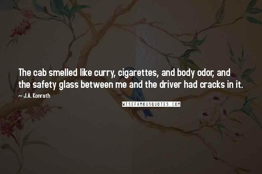 J.A. Konrath Quotes: The cab smelled like curry, cigarettes, and body odor, and the safety glass between me and the driver had cracks in it.