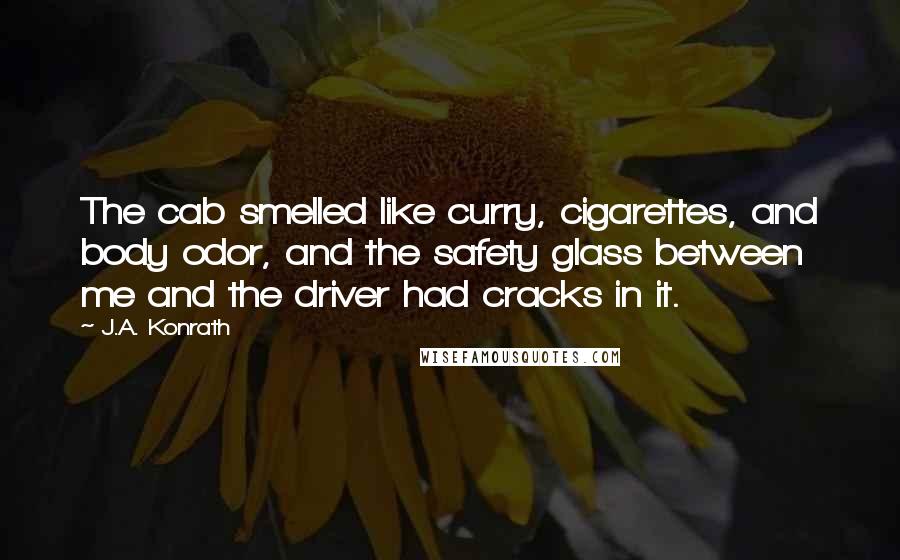 J.A. Konrath Quotes: The cab smelled like curry, cigarettes, and body odor, and the safety glass between me and the driver had cracks in it.