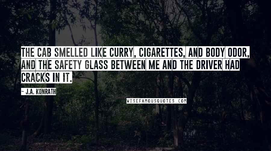 J.A. Konrath Quotes: The cab smelled like curry, cigarettes, and body odor, and the safety glass between me and the driver had cracks in it.