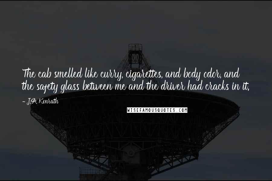 J.A. Konrath Quotes: The cab smelled like curry, cigarettes, and body odor, and the safety glass between me and the driver had cracks in it.