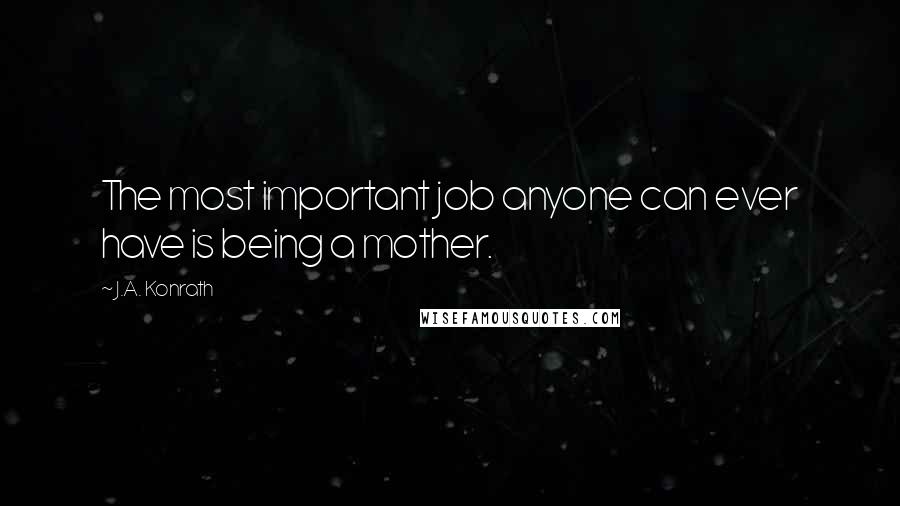 J.A. Konrath Quotes: The most important job anyone can ever have is being a mother.