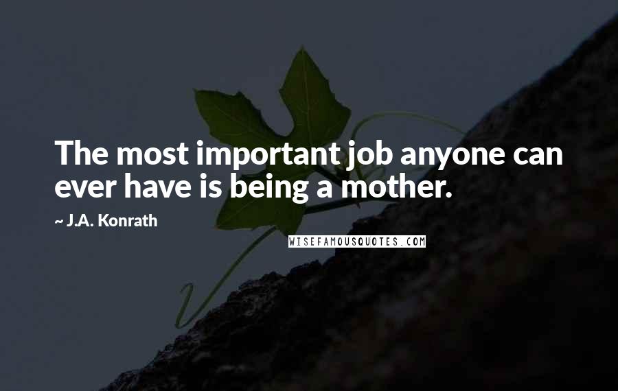 J.A. Konrath Quotes: The most important job anyone can ever have is being a mother.