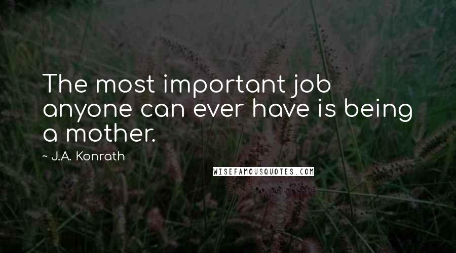 J.A. Konrath Quotes: The most important job anyone can ever have is being a mother.