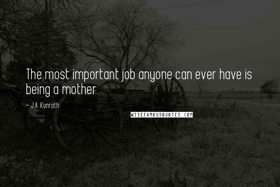 J.A. Konrath Quotes: The most important job anyone can ever have is being a mother.