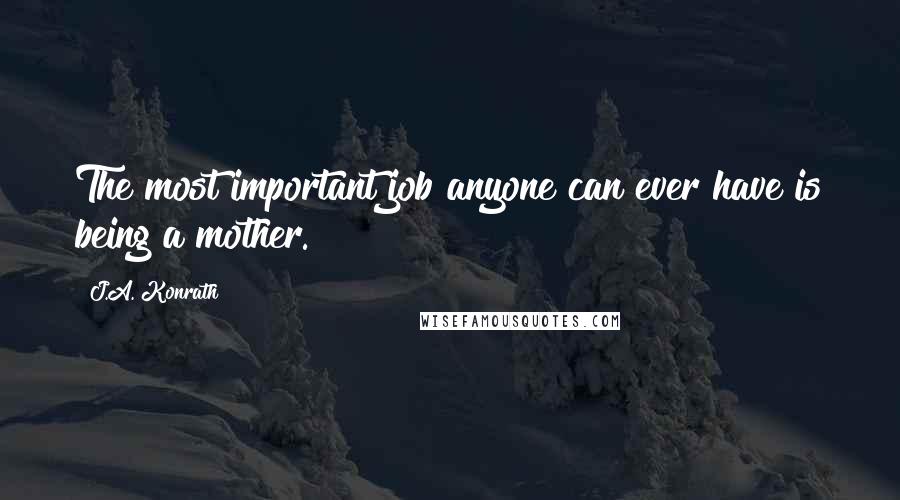 J.A. Konrath Quotes: The most important job anyone can ever have is being a mother.