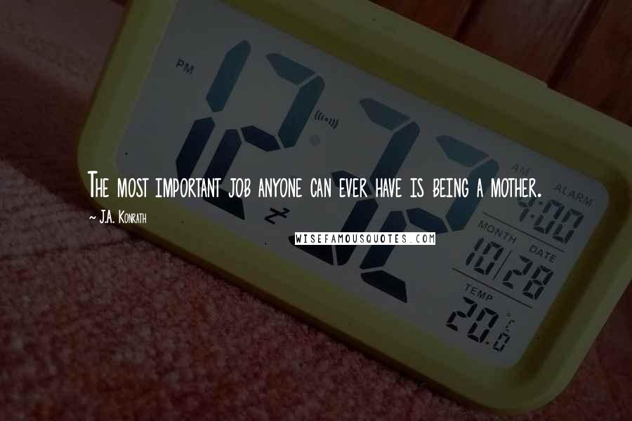 J.A. Konrath Quotes: The most important job anyone can ever have is being a mother.