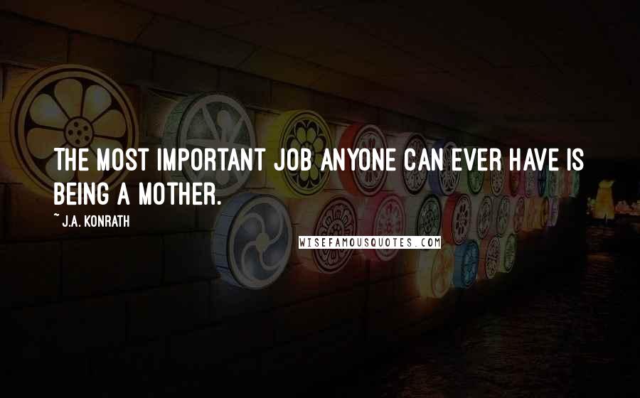 J.A. Konrath Quotes: The most important job anyone can ever have is being a mother.