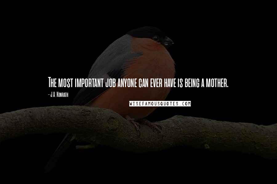 J.A. Konrath Quotes: The most important job anyone can ever have is being a mother.