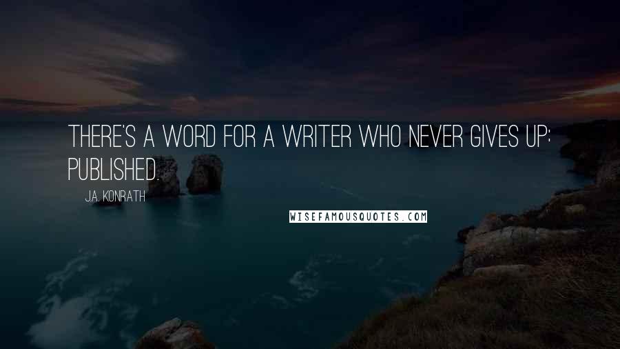 J.A. Konrath Quotes: There's a word for a writer who never gives up: published.