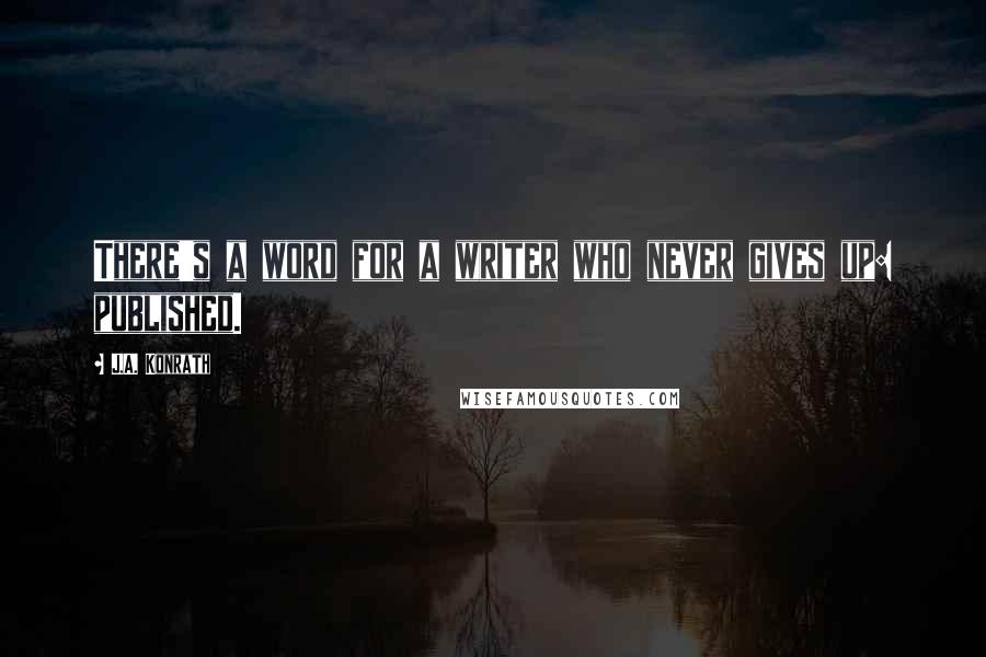 J.A. Konrath Quotes: There's a word for a writer who never gives up: published.