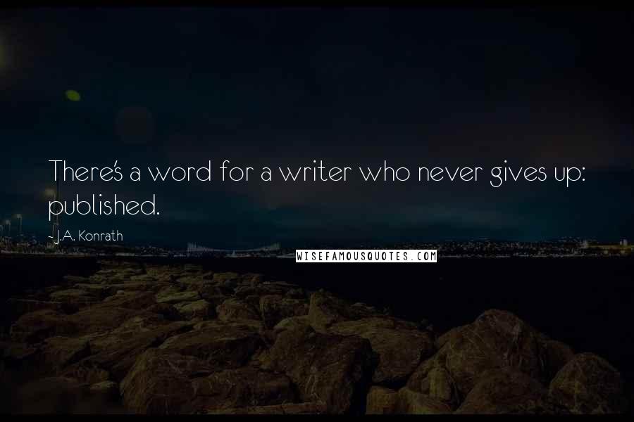 J.A. Konrath Quotes: There's a word for a writer who never gives up: published.