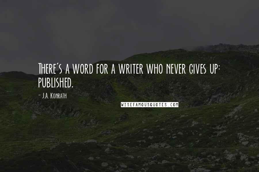 J.A. Konrath Quotes: There's a word for a writer who never gives up: published.