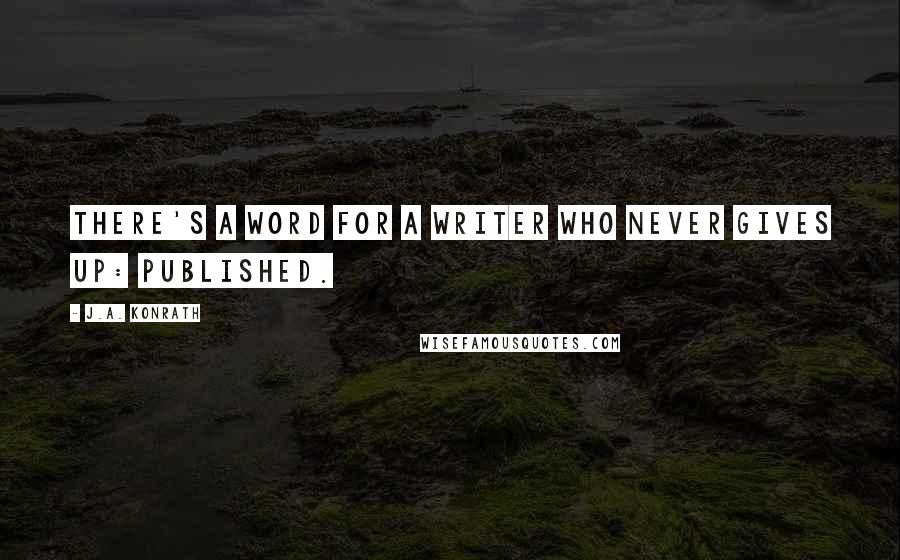 J.A. Konrath Quotes: There's a word for a writer who never gives up: published.