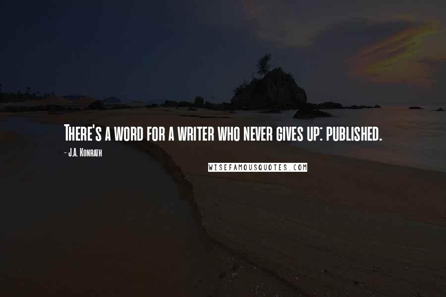 J.A. Konrath Quotes: There's a word for a writer who never gives up: published.