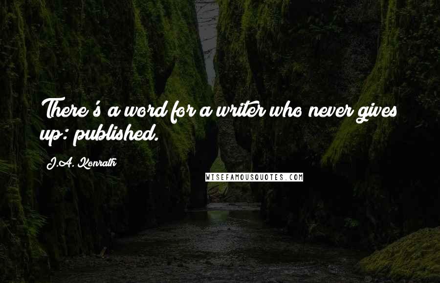 J.A. Konrath Quotes: There's a word for a writer who never gives up: published.