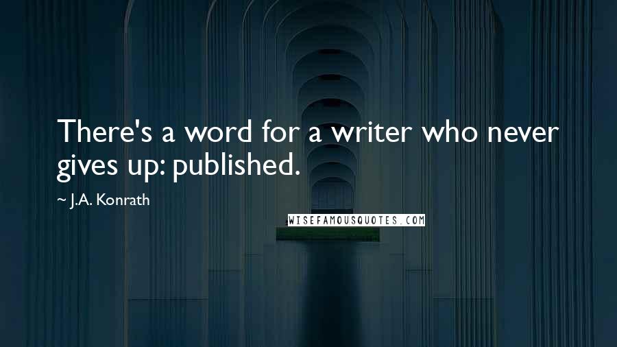 J.A. Konrath Quotes: There's a word for a writer who never gives up: published.