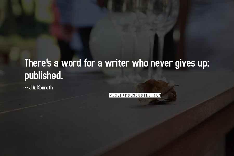 J.A. Konrath Quotes: There's a word for a writer who never gives up: published.