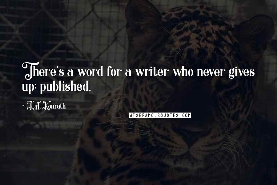 J.A. Konrath Quotes: There's a word for a writer who never gives up: published.