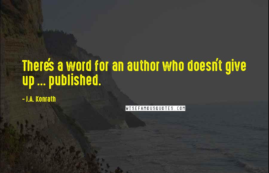 J.A. Konrath Quotes: There's a word for an author who doesn't give up ... published.