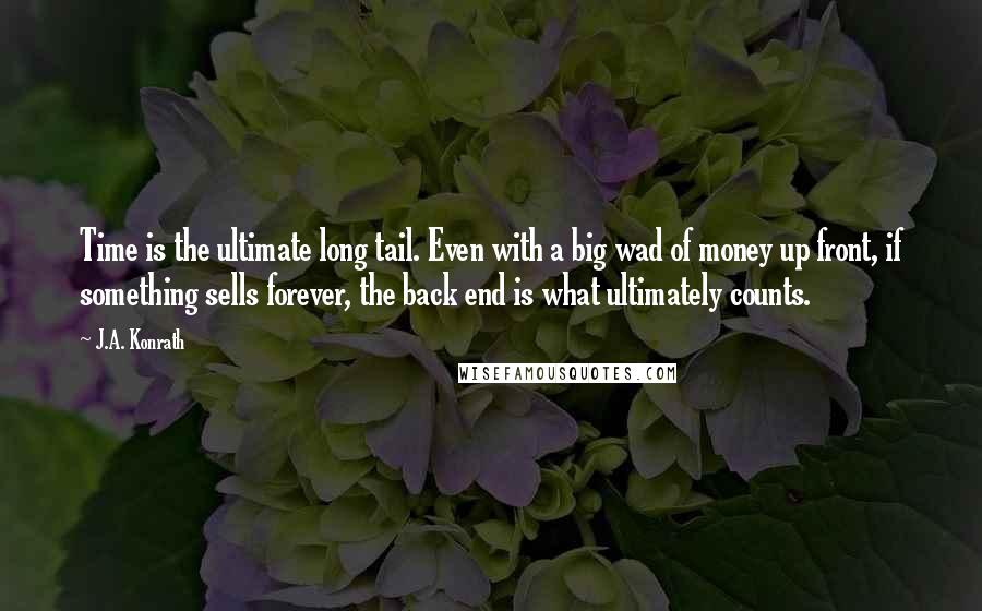 J.A. Konrath Quotes: Time is the ultimate long tail. Even with a big wad of money up front, if something sells forever, the back end is what ultimately counts.