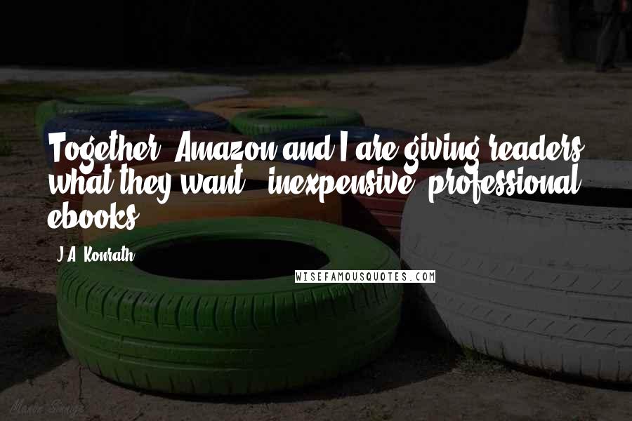 J.A. Konrath Quotes: Together, Amazon and I are giving readers what they want - inexpensive, professional ebooks.