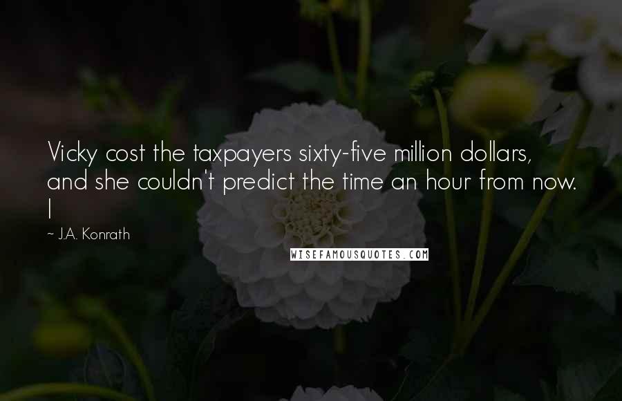 J.A. Konrath Quotes: Vicky cost the taxpayers sixty-five million dollars, and she couldn't predict the time an hour from now. I