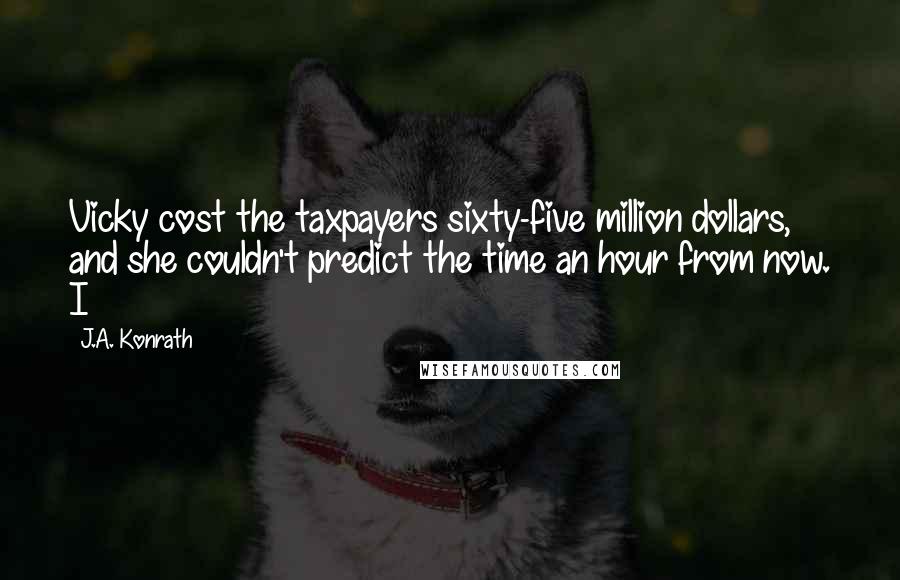 J.A. Konrath Quotes: Vicky cost the taxpayers sixty-five million dollars, and she couldn't predict the time an hour from now. I