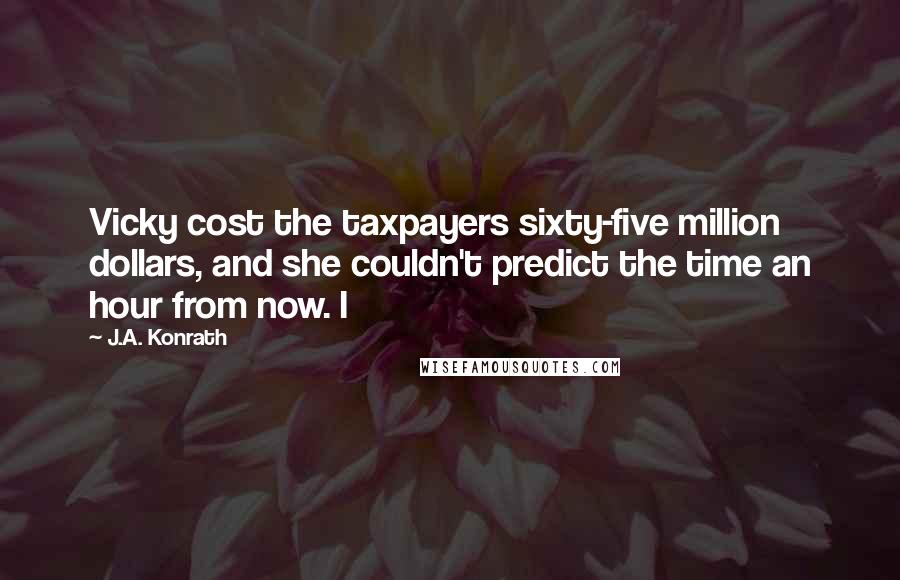 J.A. Konrath Quotes: Vicky cost the taxpayers sixty-five million dollars, and she couldn't predict the time an hour from now. I