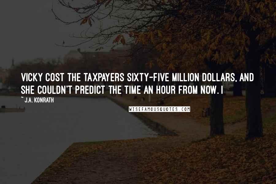 J.A. Konrath Quotes: Vicky cost the taxpayers sixty-five million dollars, and she couldn't predict the time an hour from now. I
