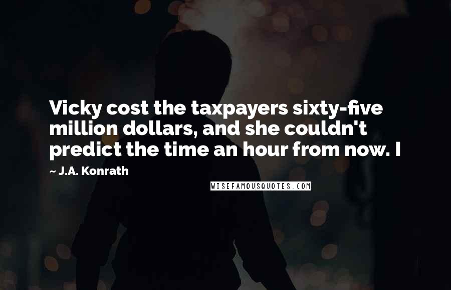 J.A. Konrath Quotes: Vicky cost the taxpayers sixty-five million dollars, and she couldn't predict the time an hour from now. I