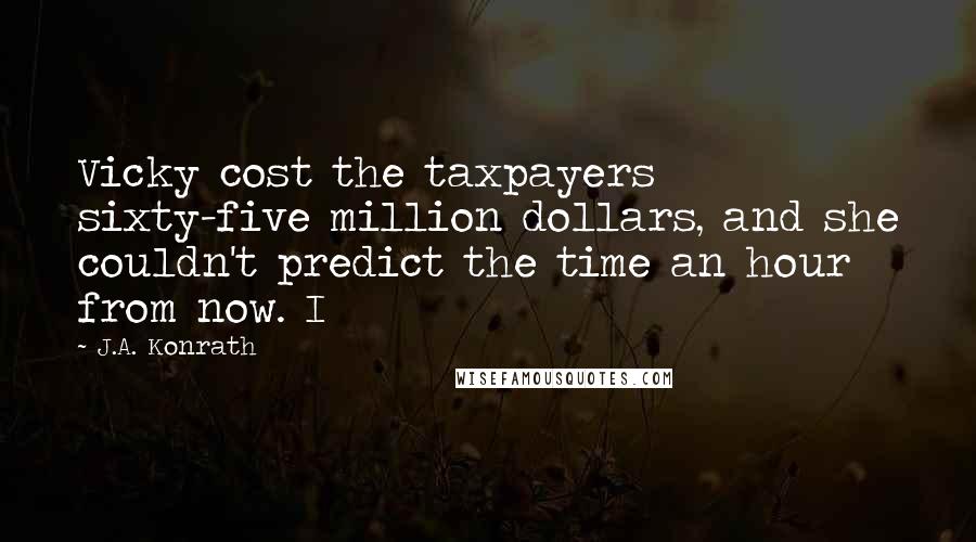 J.A. Konrath Quotes: Vicky cost the taxpayers sixty-five million dollars, and she couldn't predict the time an hour from now. I