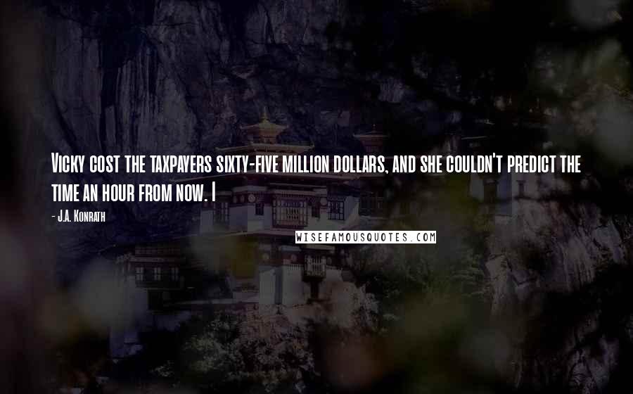 J.A. Konrath Quotes: Vicky cost the taxpayers sixty-five million dollars, and she couldn't predict the time an hour from now. I